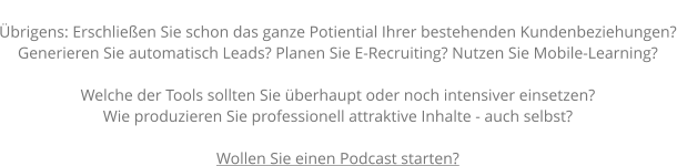 Übrigens: Erschließen Sie schon das ganze Potiential Ihrer bestehenden Kundenbeziehungen? Generieren Sie automatisch Leads? Planen Sie E-Recruiting? Nutzen Sie Mobile-Learning?  Welche der Tools sollten Sie überhaupt oder noch intensiver einsetzen? Wie produzieren Sie professionell attraktive Inhalte - auch selbst?  Wollen Sie einen Podcast starten?