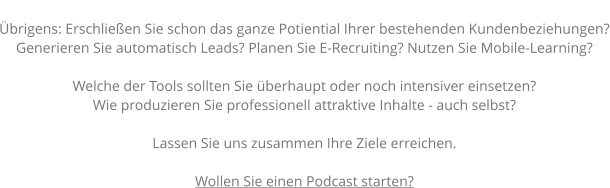 Übrigens: Erschließen Sie schon das ganze Potiential Ihrer bestehenden Kundenbeziehungen? Generieren Sie automatisch Leads? Planen Sie E-Recruiting? Nutzen Sie Mobile-Learning?  Welche der Tools sollten Sie überhaupt oder noch intensiver einsetzen? Wie produzieren Sie professionell attraktive Inhalte - auch selbst?  Lassen Sie uns zusammen Ihre Ziele erreichen.  Wollen Sie einen Podcast starten?